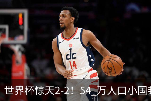世界杯惊天2-2！54 万人口小国封神，逼平两大冠军戳中国足遗憾